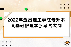 2022年武昌理工學(xué)院專升本《基礎(chǔ)護理學(xué)》考試大綱