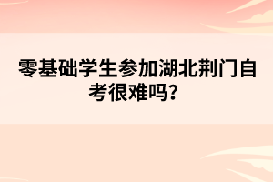 零基礎(chǔ)學(xué)生參加湖北荊門(mén)自考很難嗎？