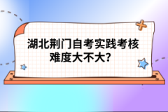 湖北荊門(mén)自考實(shí)踐考核難度大不大？