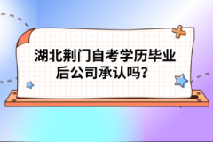 湖北荊門(mén)自考學(xué)歷畢業(yè)后公司承認(rèn)嗎？