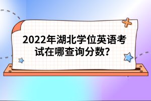 2022年湖北學(xué)位英語考試在哪查詢分?jǐn)?shù)？