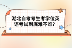 湖北自考考生考學(xué)位英語考試到底難不難？