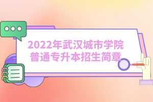 2022年武漢城市學(xué)院普通專升本招生簡(jiǎn)章