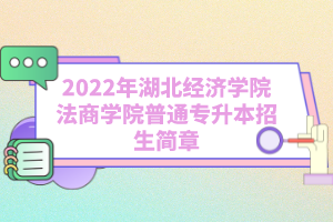 2022年湖北經(jīng)濟學(xué)院法商學(xué)院普通專升本招生簡章