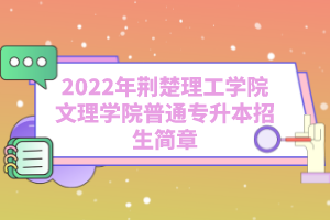 2022年荊楚理工學院文理學院普通專升本招生簡章