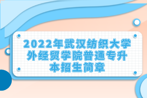 2022年武漢紡織大學(xué)外經(jīng)貿(mào)學(xué)院普通專升本招生簡章