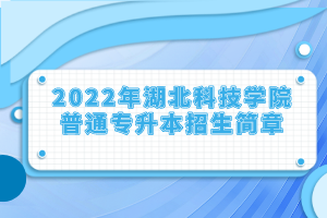 2022年湖北科技學(xué)院普通專升本招生簡章