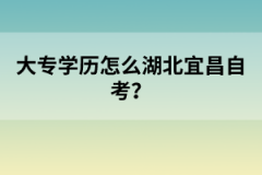 大專學(xué)歷怎么報(bào)考湖北宜昌自考？