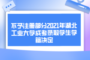 不予注冊(cè)部分2021年湖北工業(yè)大學(xué)成考錄取學(xué)生學(xué)籍決定