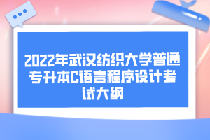 2022年武漢紡織大學(xué)普通專升本C語(yǔ)言程序設(shè)計(jì)考試大綱