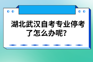 湖北武漢自考專業(yè)停考了怎么辦呢？