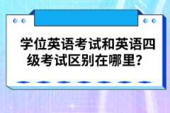 學位英語考試和英語四級考試區(qū)別在哪里？