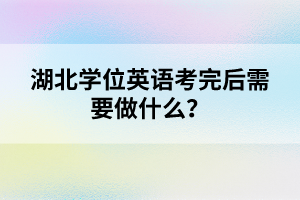 湖北學(xué)位英語(yǔ)考完后需要做什么？