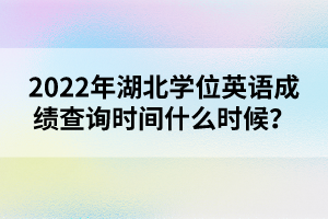 2022年湖北學(xué)位英語(yǔ)成績(jī)查詢時(shí)間什么時(shí)候？