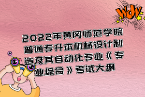 2022年黃岡師范學(xué)院普通專升本機械設(shè)計制造及其自動化專業(yè)《專業(yè)綜合》考試大綱