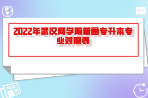 2022年武漢商學(xué)院普通專升本專業(yè)對照表