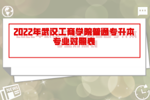 2022年武漢工商學院普通專升本專業(yè)對照表