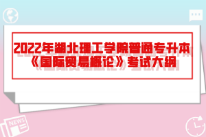 2022年湖北理工學(xué)院普通專升本《國際貿(mào)易概論》考試大綱