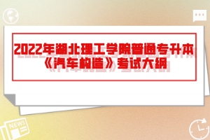 2022年湖北理工學院普通專升本《汽車構(gòu)造》考試大綱