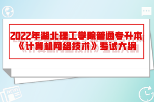 2022年湖北理工學院普通專升本《計算機網(wǎng)絡(luò)技術(shù)》考試大綱