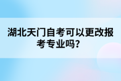 湖北天門(mén)自考可以更改報(bào)考專(zhuān)業(yè)嗎？