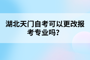 湖北天門自考可以更改報考專業(yè)嗎？