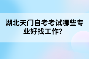 湖北天門自考考試哪些專業(yè)好找工作？