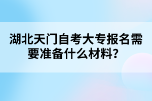 湖北天門自考大專報名需要準(zhǔn)備什么材料？