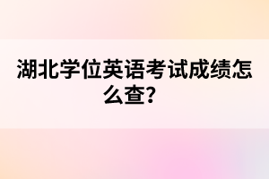 湖北學位英語考試成績怎么查？