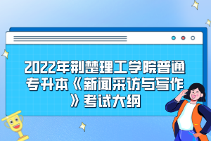 2022年荊楚理工學(xué)院普通專升本《新聞采訪與寫(xiě)作》考試大綱