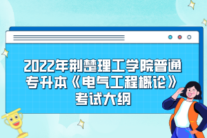 2022年荊楚理工學院普通專升本《電氣工程概論》考試大綱