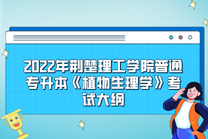 2022年荊楚理工學院普通專升本《植物生理學》考試大綱