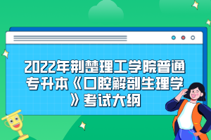 2022年荊楚理工學院普通專升本《口腔解剖生理學》考試大綱