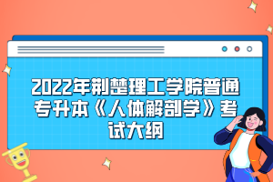 2022年荊楚理工學院普通專升本《人體解剖學》考試大綱