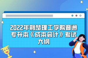 2022年荊楚理工學(xué)院普通專升本《成本會計》考試大綱