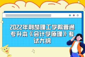 2022年荊楚理工學院普通專升本《會計學原理》考試大綱