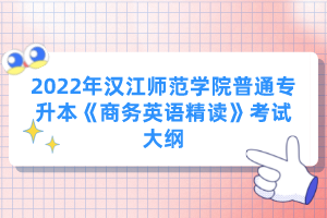 2022年漢江師范學(xué)院普通專升本《商務(wù)英語(yǔ)精讀》考試大綱