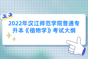 2022年漢江師范學(xué)院普通專升本《植物學(xué)》考試大綱