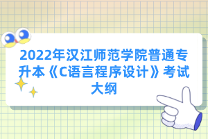 2022年漢江師范學院普通專升本《C語言程序設計》考試大綱