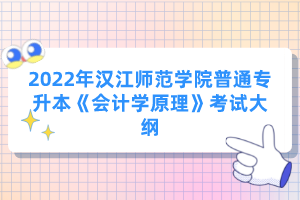 2022年漢江師范學(xué)院普通專升本《會(huì)計(jì)學(xué)原理》考試大綱