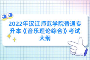 2022年漢江師范學(xué)院普通專升本《音樂(lè)理論綜合》考試大綱