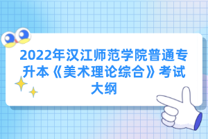 2022年漢江師范學(xué)院普通專升本《美術(shù)理論綜合》考試大綱