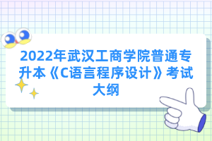 2022年武漢工商學(xué)院普通專(zhuān)升本《C語(yǔ)言程序設(shè)計(jì)》考試大綱