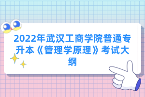 2022年武漢工商學(xué)院普通專(zhuān)升本《管理學(xué)原理》考試大綱