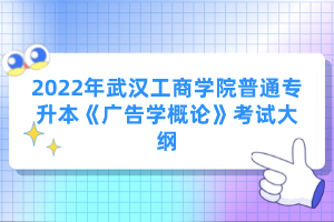 2022年武漢工商學(xué)院普通專(zhuān)升本《廣告學(xué)概論》考試大綱