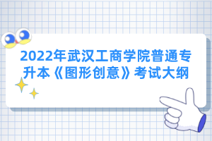 2022年武漢工商學(xué)院普通專(zhuān)升本《圖形創(chuàng)意》考試大綱