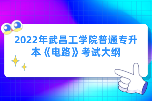 2022年武昌工學(xué)院普通專(zhuān)升本《電路》考試大綱