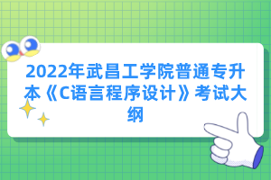 2022年武昌工學(xué)院普通專(zhuān)升本《C語(yǔ)言程序設(shè)計(jì)》考試大綱