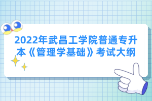 2022年武昌工學院普通專升本《管理學基礎》考試大綱