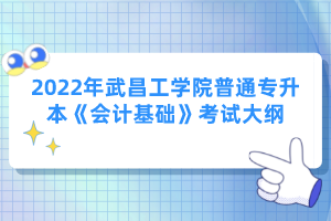 2022年武昌工學院普通專升本《會計基礎》考試大綱